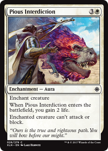 Pious Interdiction
 Enchant creature
When Pious Interdiction enters the battlefield, you gain 2 life.
Enchanted creature can't attack or block.